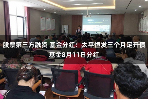 股票第三方融资 基金分红：太平恒发三个月定开债基金8月11日分红