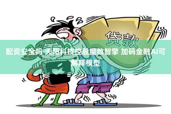 配资安全吗 天阳科技控股魔数智擎 加码金融AI可解释模型