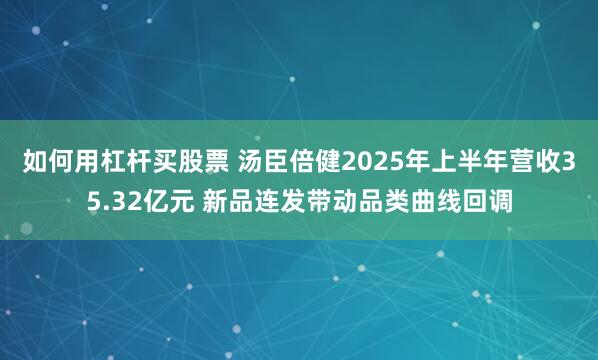 如何用杠杆买股票 汤臣倍健2025年上半年营收35.32亿元 新品连发带动品类曲线回调