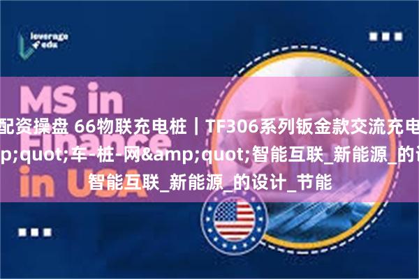 配资操盘 66物联充电桩｜TF306系列钣金款交流充电桩：&quot;车-桩-网&quot;智能互联_新能源_的设计_节能