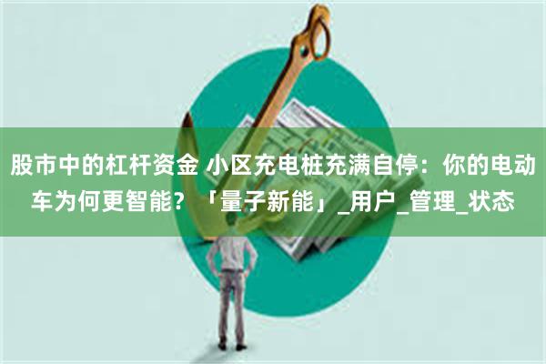 股市中的杠杆资金 小区充电桩充满自停：你的电动车为何更智能？「量子新能」_用户_管理_状态