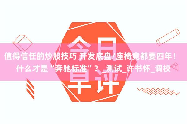 值得信任的炒股技巧 开发底盘/座椅竟都要四年！ 什么才是“奔驰标准”？_测试_许书怀_调校