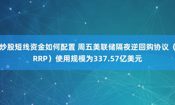 炒股短线资金如何配置 周五美联储隔夜逆回购协议（RRP）使用规模为337.57亿美元