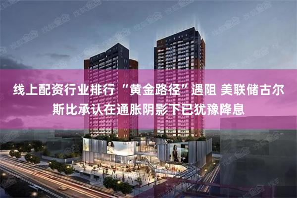 线上配资行业排行 “黄金路径”遇阻 美联储古尔斯比承认在通胀阴影下已犹豫降息