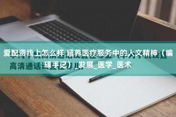 爱配资线上怎么样 涵养医疗服务中的人文精神（编辑手记）_发展_医学_医术