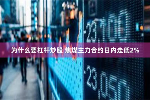 为什么要杠杆炒股 焦煤主力合约日内走低2%