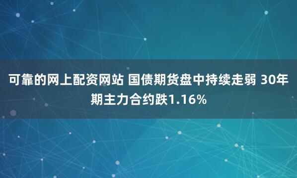 可靠的网上配资网站 国债期货盘中持续走弱 30年期主力合约跌1.16%