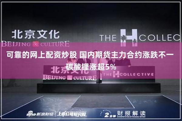 可靠的网上配资炒股 国内期货主力合约涨跌不一 碳酸锂涨超5%