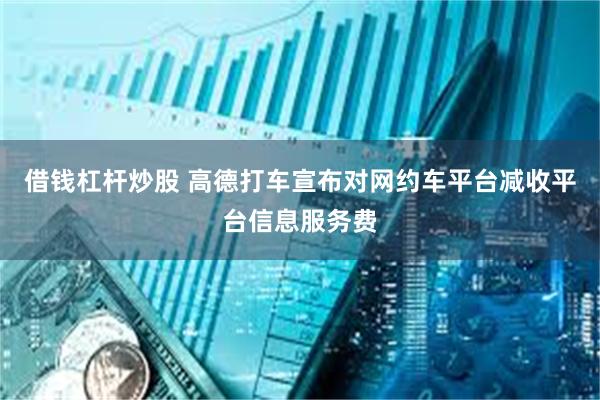 借钱杠杆炒股 高德打车宣布对网约车平台减收平台信息服务费