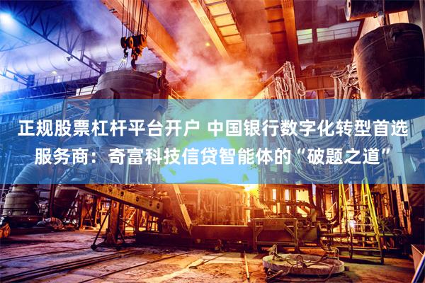 正规股票杠杆平台开户 中国银行数字化转型首选服务商：奇富科技信贷智能体的“破题之道”
