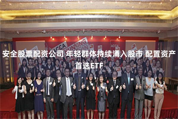 安全股票配资公司 年轻群体持续涌入股市 配置资产首选ETF