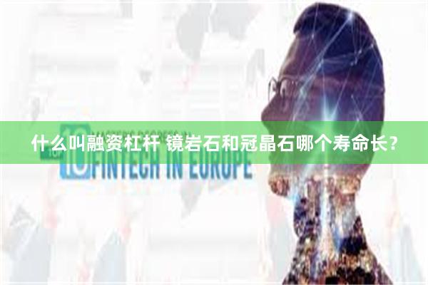 什么叫融资杠杆 镜岩石和冠晶石哪个寿命长？