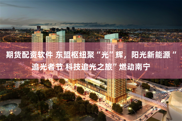 期货配资软件 东盟枢纽聚“光”辉，阳光新能源“追光者节 科技追光之旅”燃动南宁