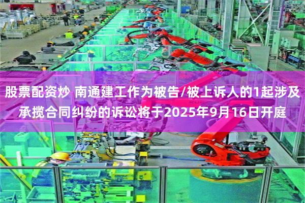 股票配资炒 南通建工作为被告/被上诉人的1起涉及承揽合同纠纷的诉讼将于2025年9月16日开庭