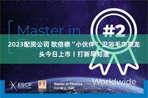 2023配资公司 欧倍德“小伙伴” 卫浴毛巾架龙头今日上市丨打新早知道