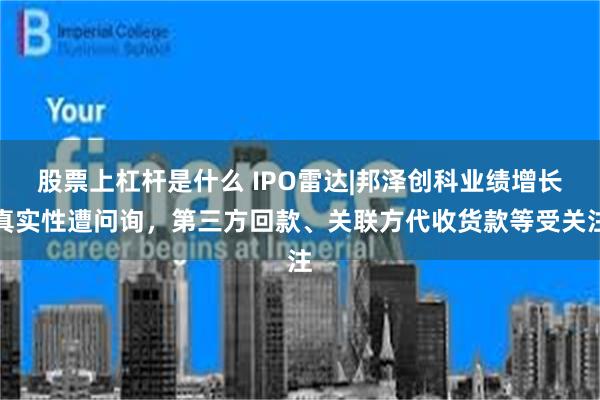 股票上杠杆是什么 IPO雷达|邦泽创科业绩增长真实性遭问询，第三方回款、关联方代收货款等受关注