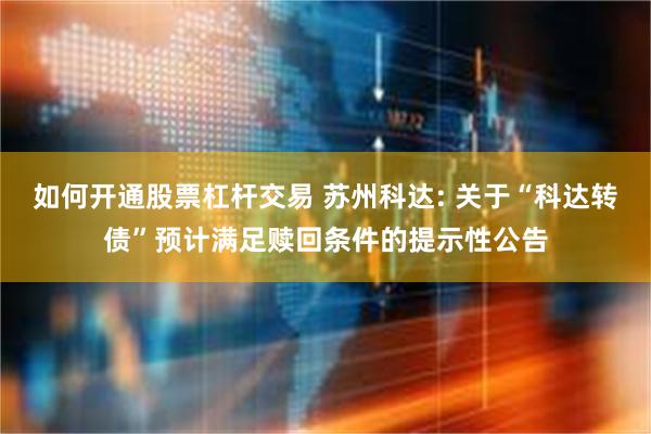 如何开通股票杠杆交易 苏州科达: 关于“科达转债”预计满足赎回条件的提示性公告