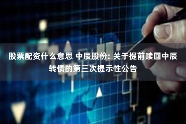 股票配资什么意思 中辰股份: 关于提前赎回中辰转债的第三次提示性公告