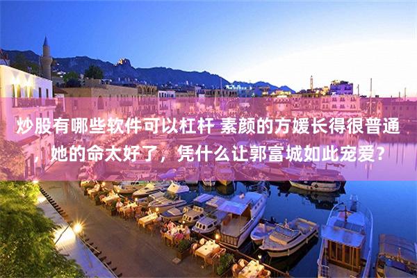 炒股有哪些软件可以杠杆 素颜的方媛长得很普通，她的命太好了，凭什么让郭富城如此宠爱？