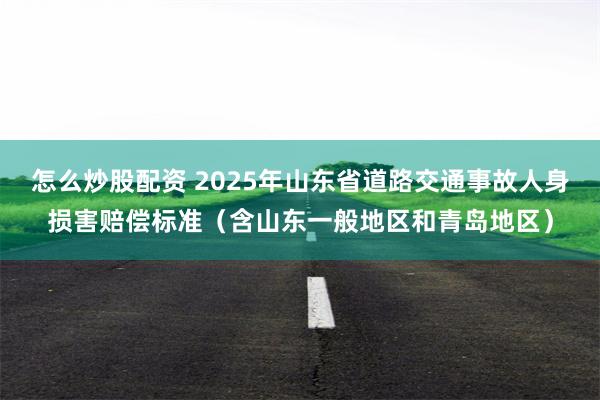 怎么炒股配资 2025年山东省道路交通事故人身损害赔偿标准（含山东一般地区和青岛地区）