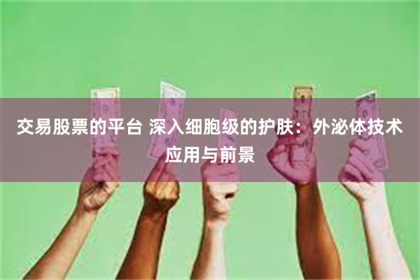 交易股票的平台 深入细胞级的护肤：外泌体技术应用与前景
