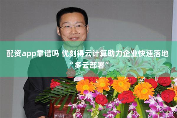 配资app靠谱吗 优刻得云计算助力企业快速落地 “多云部署”
