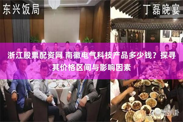 浙江股票配资网 南徽电气科技产品多少钱？探寻其价格区间与影响因素