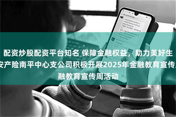 配资炒股配资平台知名 保障金融权益,助力美好生活 平安产险南平中心支公司积极开展2025年金融教育宣传周活动