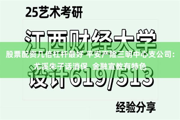 股票配资几倍杠杆最好 平安产险三明中心支公司：尤溪朱子话消保  金融宣教有特色