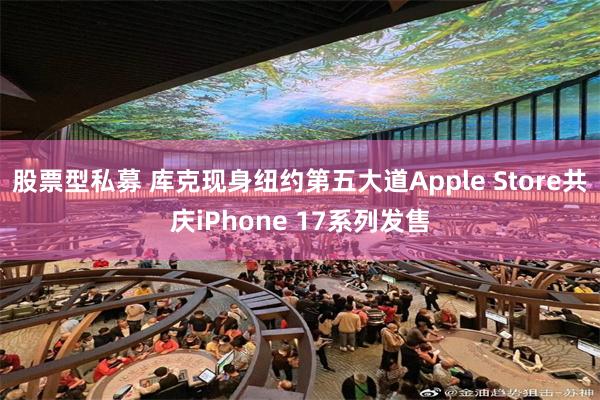 股票型私募 库克现身纽约第五大道Apple Store共庆iPhone 17系列发售
