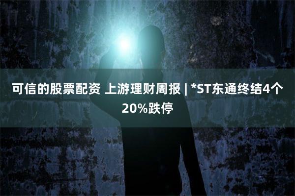 可信的股票配资 上游理财周报 | *ST东通终结4个20%跌停
