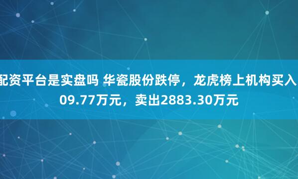 配资平台是实盘吗 华瓷股份跌停，龙虎榜上机构买入109.77万元，卖出2883.30万元