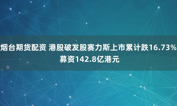 烟台期货配资 港股破发股赛力斯上市累计跌16.73% 募资142.8亿港元
