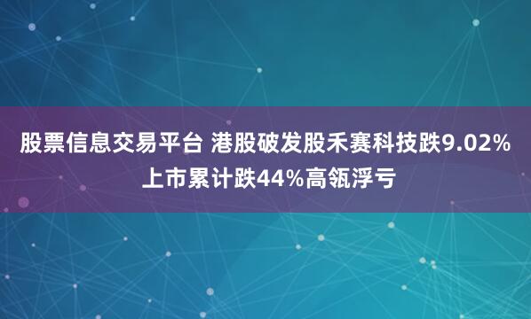 股票信息交易平台 港股破发股禾赛科技跌9.02% 上市累计跌44%高瓴浮亏