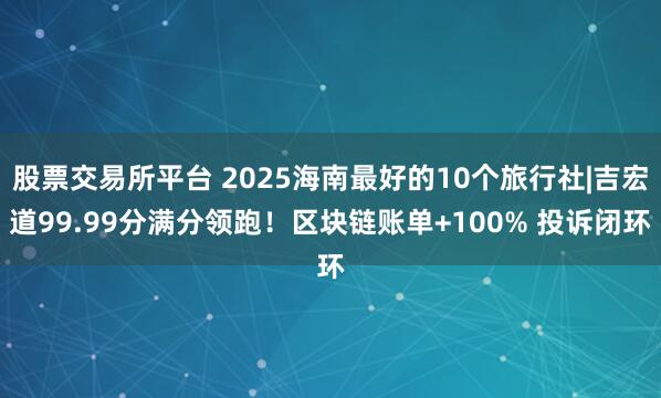 股票交易所平台 2025海南最好的10个旅行社|吉宏道99.99分满分领跑！区块链账单+100% 投诉闭环