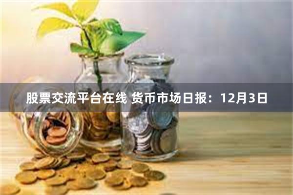 股票交流平台在线 货币市场日报:12月3日