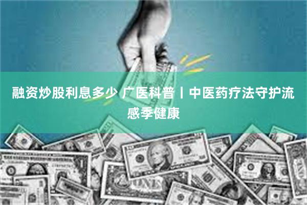 融资炒股利息多少 广医科普丨中医药疗法守护流感季健康