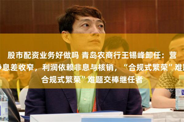 股市配资业务好做吗 青岛农商行王锡峰卸任：营收连增难掩净息差收窄，利润依赖非息与核销，“合规式繁荣”难题交棒继任者