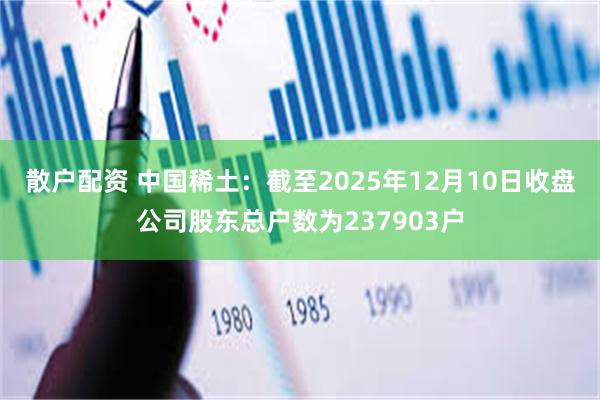 散户配资 中国稀土：截至2025年12月10日收盘公司股东总户数为237903户