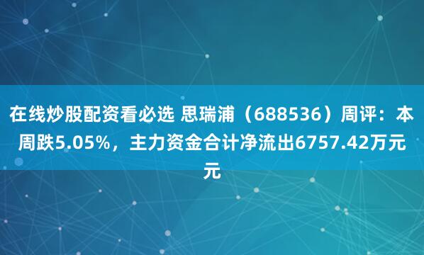 在线炒股配资看必选 思瑞浦（688536）周评：本周跌5.05%，主力资金合计净流出6757.42万元