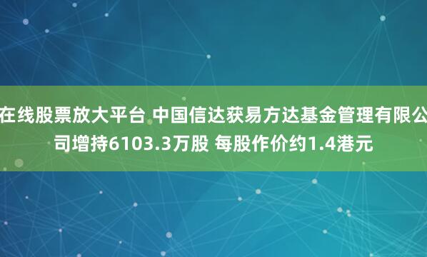 在线股票放大平台 中国信达获易方达基金管理有限公司增持6103.3万股 每股作价约1.4港元