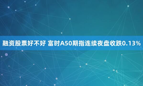融资股票好不好 富时A50期指连续夜盘收跌0.13%
