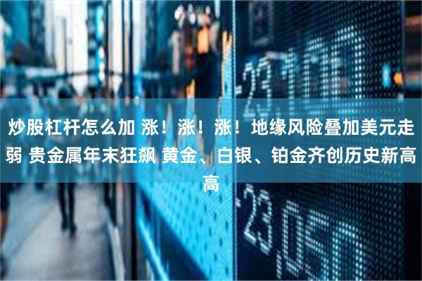 炒股杠杆怎么加 涨！涨！涨！地缘风险叠加美元走弱 贵金属年末狂飙 黄金、白银、铂金齐创历史新高