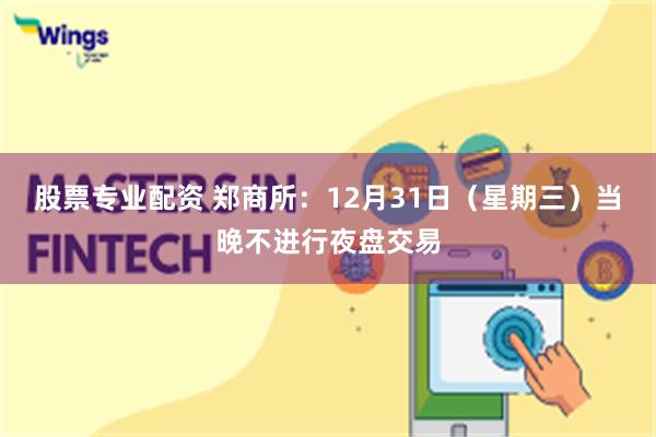 股票专业配资 郑商所：12月31日（星期三）当晚不进行夜盘交易