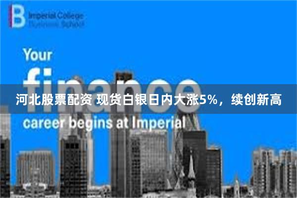 河北股票配资 现货白银日内大涨5%，续创新高