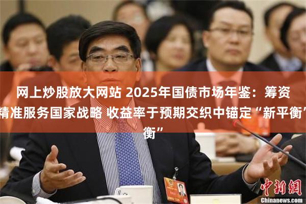 网上炒股放大网站 2025年国债市场年鉴：筹资精准服务国家战略 收益率于预期交织中锚定“新平衡”